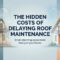 The Hidden Costs of Delaying Roof Maintenance